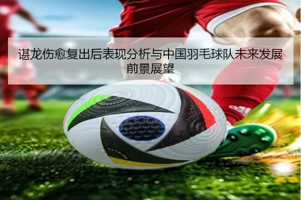 谌龙伤愈复出后表现分析与中国羽毛球队未来发展前景展望