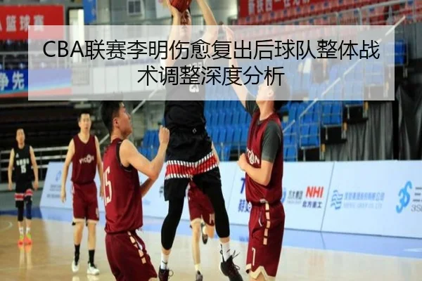 CBA联赛李明伤愈复出后球队整体战术调整深度分析