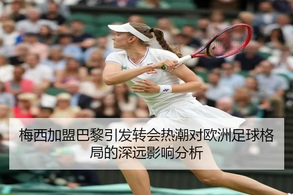 梅西加盟巴黎引发转会热潮对欧洲足球格局的深远影响分析