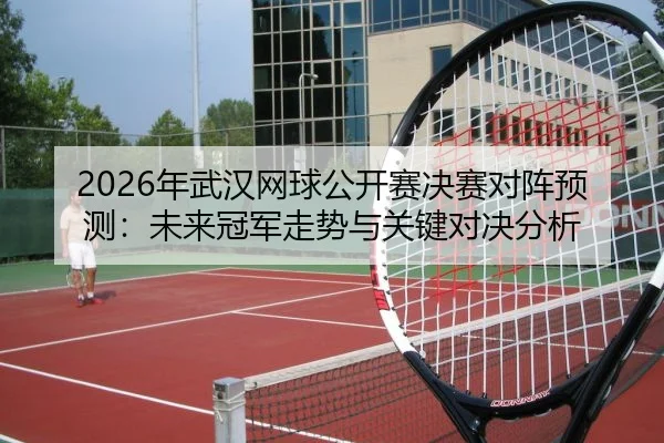 2026年武汉网球公开赛决赛对阵预测：未来冠军走势与关键对决分析