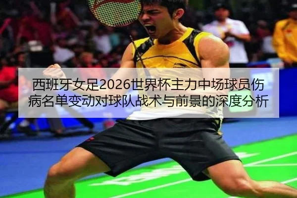 西班牙女足2026世界杯主力中场球员伤病名单变动对球队战术与前景的深度分析