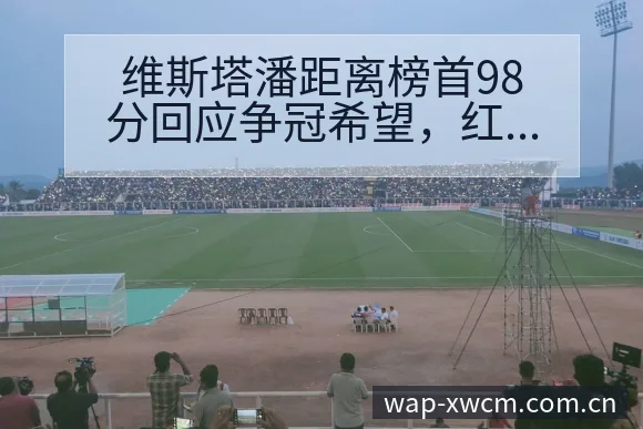 维斯塔潘距离榜首98分回应争冠希望,红签表路径与晋级前景 - NG体育