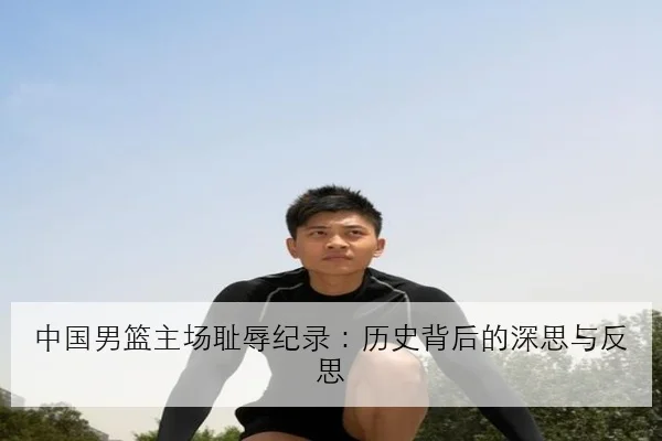 中国男篮主场耻辱纪录：历史背后的深思与反思